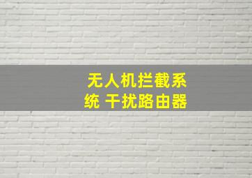 无人机拦截系统 干扰路由器